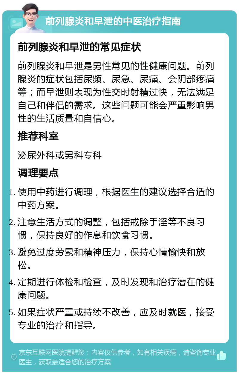 前列腺炎和早泄的中医治疗指南 前列腺炎和早泄的常见症状 前列腺炎和早泄是男性常见的性健康问题。前列腺炎的症状包括尿频、尿急、尿痛、会阴部疼痛等；而早泄则表现为性交时射精过快，无法满足自己和伴侣的需求。这些问题可能会严重影响男性的生活质量和自信心。 推荐科室 泌尿外科或男科专科 调理要点 使用中药进行调理，根据医生的建议选择合适的中药方案。 注意生活方式的调整，包括戒除手淫等不良习惯，保持良好的作息和饮食习惯。 避免过度劳累和精神压力，保持心情愉快和放松。 定期进行体检和检查，及时发现和治疗潜在的健康问题。 如果症状严重或持续不改善，应及时就医，接受专业的治疗和指导。