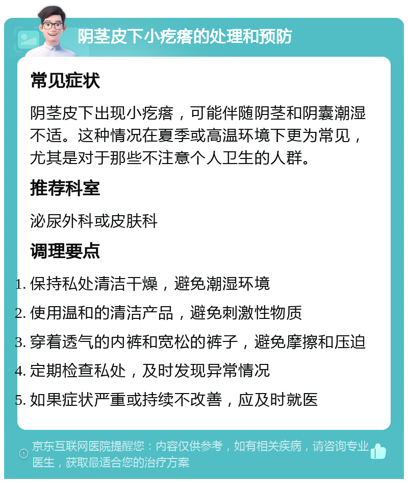 阴茎皮下小疙瘩的处理和预防 常见症状 阴茎皮下出现小疙瘩，可能伴随阴茎和阴囊潮湿不适。这种情况在夏季或高温环境下更为常见，尤其是对于那些不注意个人卫生的人群。 推荐科室 泌尿外科或皮肤科 调理要点 保持私处清洁干燥，避免潮湿环境 使用温和的清洁产品，避免刺激性物质 穿着透气的内裤和宽松的裤子，避免摩擦和压迫 定期检查私处，及时发现异常情况 如果症状严重或持续不改善，应及时就医