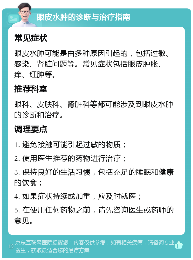 眼皮水肿的诊断与治疗指南 常见症状 眼皮水肿可能是由多种原因引起的，包括过敏、感染、肾脏问题等。常见症状包括眼皮肿胀、痒、红肿等。 推荐科室 眼科、皮肤科、肾脏科等都可能涉及到眼皮水肿的诊断和治疗。 调理要点 1. 避免接触可能引起过敏的物质； 2. 使用医生推荐的药物进行治疗； 3. 保持良好的生活习惯，包括充足的睡眠和健康的饮食； 4. 如果症状持续或加重，应及时就医； 5. 在使用任何药物之前，请先咨询医生或药师的意见。