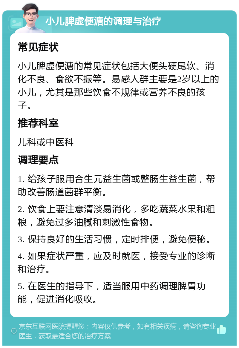 小儿脾虚便溏的调理与治疗 常见症状 小儿脾虚便溏的常见症状包括大便头硬尾软、消化不良、食欲不振等。易感人群主要是2岁以上的小儿，尤其是那些饮食不规律或营养不良的孩子。 推荐科室 儿科或中医科 调理要点 1. 给孩子服用合生元益生菌或整肠生益生菌，帮助改善肠道菌群平衡。 2. 饮食上要注意清淡易消化，多吃蔬菜水果和粗粮，避免过多油腻和刺激性食物。 3. 保持良好的生活习惯，定时排便，避免便秘。 4. 如果症状严重，应及时就医，接受专业的诊断和治疗。 5. 在医生的指导下，适当服用中药调理脾胃功能，促进消化吸收。