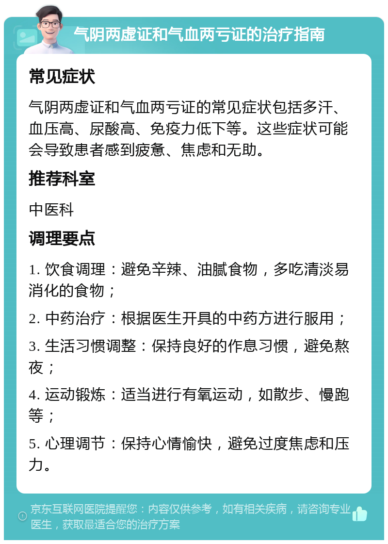 气阴两虚证和气血两亏证的治疗指南 常见症状 气阴两虚证和气血两亏证的常见症状包括多汗、血压高、尿酸高、免疫力低下等。这些症状可能会导致患者感到疲惫、焦虑和无助。 推荐科室 中医科 调理要点 1. 饮食调理：避免辛辣、油腻食物，多吃清淡易消化的食物； 2. 中药治疗：根据医生开具的中药方进行服用； 3. 生活习惯调整：保持良好的作息习惯，避免熬夜； 4. 运动锻炼：适当进行有氧运动，如散步、慢跑等； 5. 心理调节：保持心情愉快，避免过度焦虑和压力。