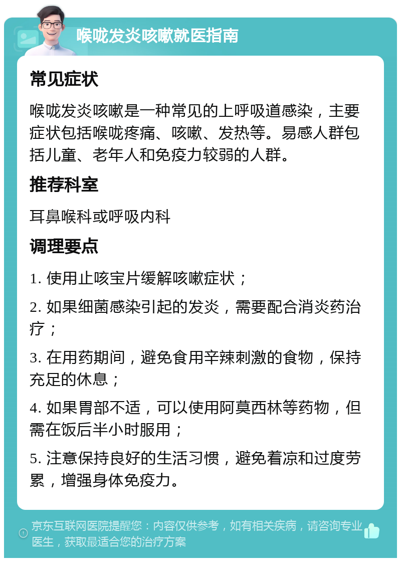 喉咙发炎咳嗽就医指南 常见症状 喉咙发炎咳嗽是一种常见的上呼吸道感染，主要症状包括喉咙疼痛、咳嗽、发热等。易感人群包括儿童、老年人和免疫力较弱的人群。 推荐科室 耳鼻喉科或呼吸内科 调理要点 1. 使用止咳宝片缓解咳嗽症状； 2. 如果细菌感染引起的发炎，需要配合消炎药治疗； 3. 在用药期间，避免食用辛辣刺激的食物，保持充足的休息； 4. 如果胃部不适，可以使用阿莫西林等药物，但需在饭后半小时服用； 5. 注意保持良好的生活习惯，避免着凉和过度劳累，增强身体免疫力。