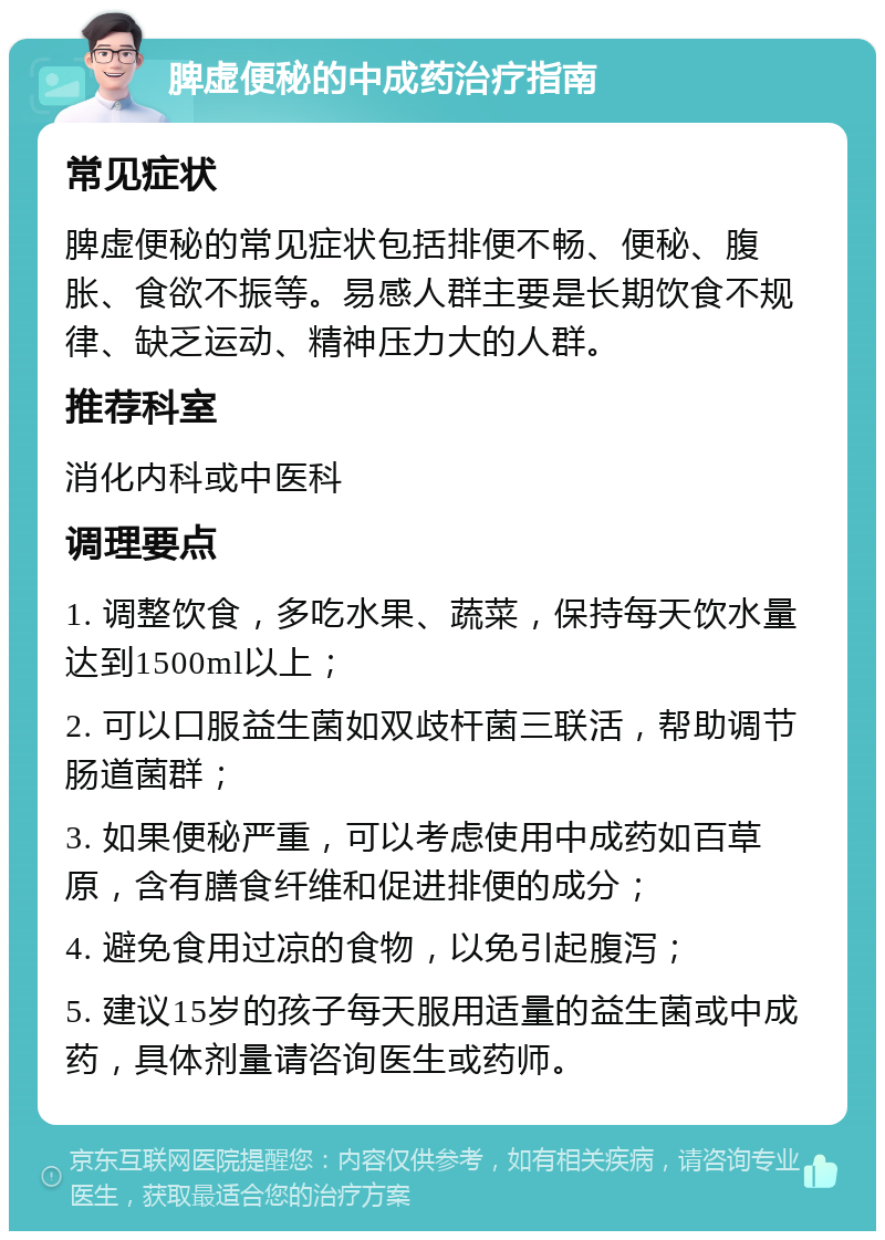 脾虚便秘的中成药治疗指南 常见症状 脾虚便秘的常见症状包括排便不畅、便秘、腹胀、食欲不振等。易感人群主要是长期饮食不规律、缺乏运动、精神压力大的人群。 推荐科室 消化内科或中医科 调理要点 1. 调整饮食，多吃水果、蔬菜，保持每天饮水量达到1500ml以上； 2. 可以口服益生菌如双歧杆菌三联活，帮助调节肠道菌群； 3. 如果便秘严重，可以考虑使用中成药如百草原，含有膳食纤维和促进排便的成分； 4. 避免食用过凉的食物，以免引起腹泻； 5. 建议15岁的孩子每天服用适量的益生菌或中成药，具体剂量请咨询医生或药师。