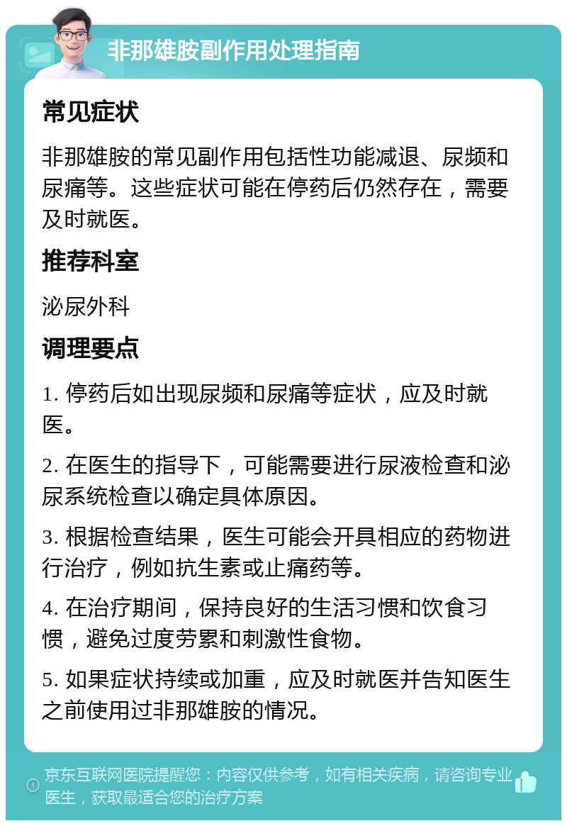 非那雄胺副作用处理指南 常见症状 非那雄胺的常见副作用包括性功能减退、尿频和尿痛等。这些症状可能在停药后仍然存在，需要及时就医。 推荐科室 泌尿外科 调理要点 1. 停药后如出现尿频和尿痛等症状，应及时就医。 2. 在医生的指导下，可能需要进行尿液检查和泌尿系统检查以确定具体原因。 3. 根据检查结果，医生可能会开具相应的药物进行治疗，例如抗生素或止痛药等。 4. 在治疗期间，保持良好的生活习惯和饮食习惯，避免过度劳累和刺激性食物。 5. 如果症状持续或加重，应及时就医并告知医生之前使用过非那雄胺的情况。