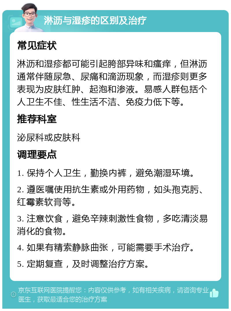 淋沥与湿疹的区别及治疗 常见症状 淋沥和湿疹都可能引起胯部异味和瘙痒，但淋沥通常伴随尿急、尿痛和滴沥现象，而湿疹则更多表现为皮肤红肿、起泡和渗液。易感人群包括个人卫生不佳、性生活不洁、免疫力低下等。 推荐科室 泌尿科或皮肤科 调理要点 1. 保持个人卫生，勤换内裤，避免潮湿环境。 2. 遵医嘱使用抗生素或外用药物，如头孢克肟、红霉素软膏等。 3. 注意饮食，避免辛辣刺激性食物，多吃清淡易消化的食物。 4. 如果有精索静脉曲张，可能需要手术治疗。 5. 定期复查，及时调整治疗方案。