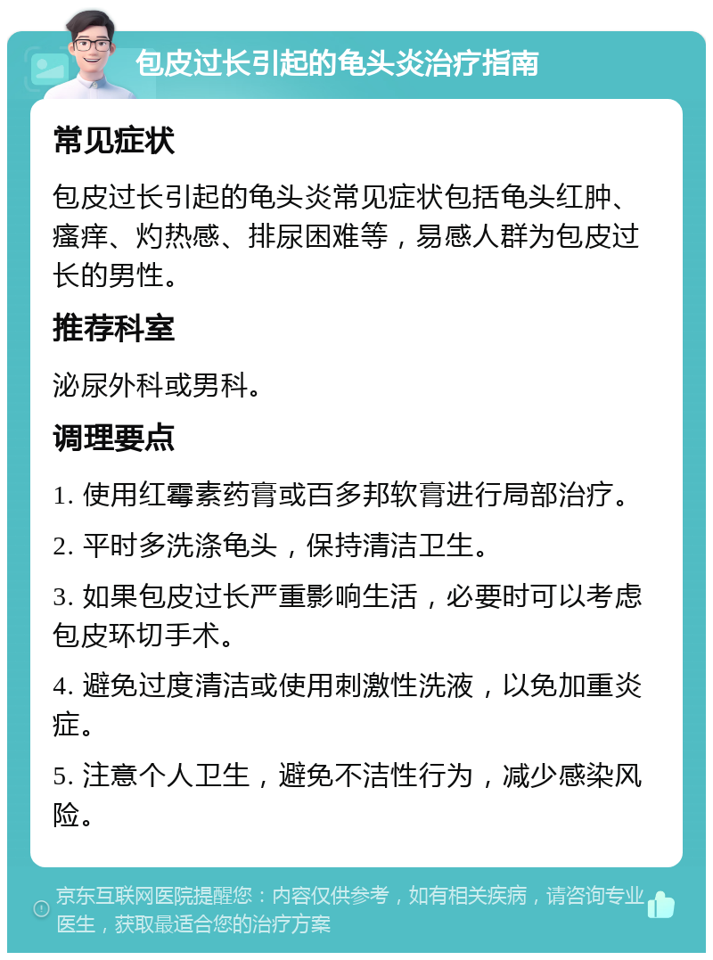 包皮过长引起的龟头炎治疗指南 常见症状 包皮过长引起的龟头炎常见症状包括龟头红肿、瘙痒、灼热感、排尿困难等，易感人群为包皮过长的男性。 推荐科室 泌尿外科或男科。 调理要点 1. 使用红霉素药膏或百多邦软膏进行局部治疗。 2. 平时多洗涤龟头，保持清洁卫生。 3. 如果包皮过长严重影响生活，必要时可以考虑包皮环切手术。 4. 避免过度清洁或使用刺激性洗液，以免加重炎症。 5. 注意个人卫生，避免不洁性行为，减少感染风险。