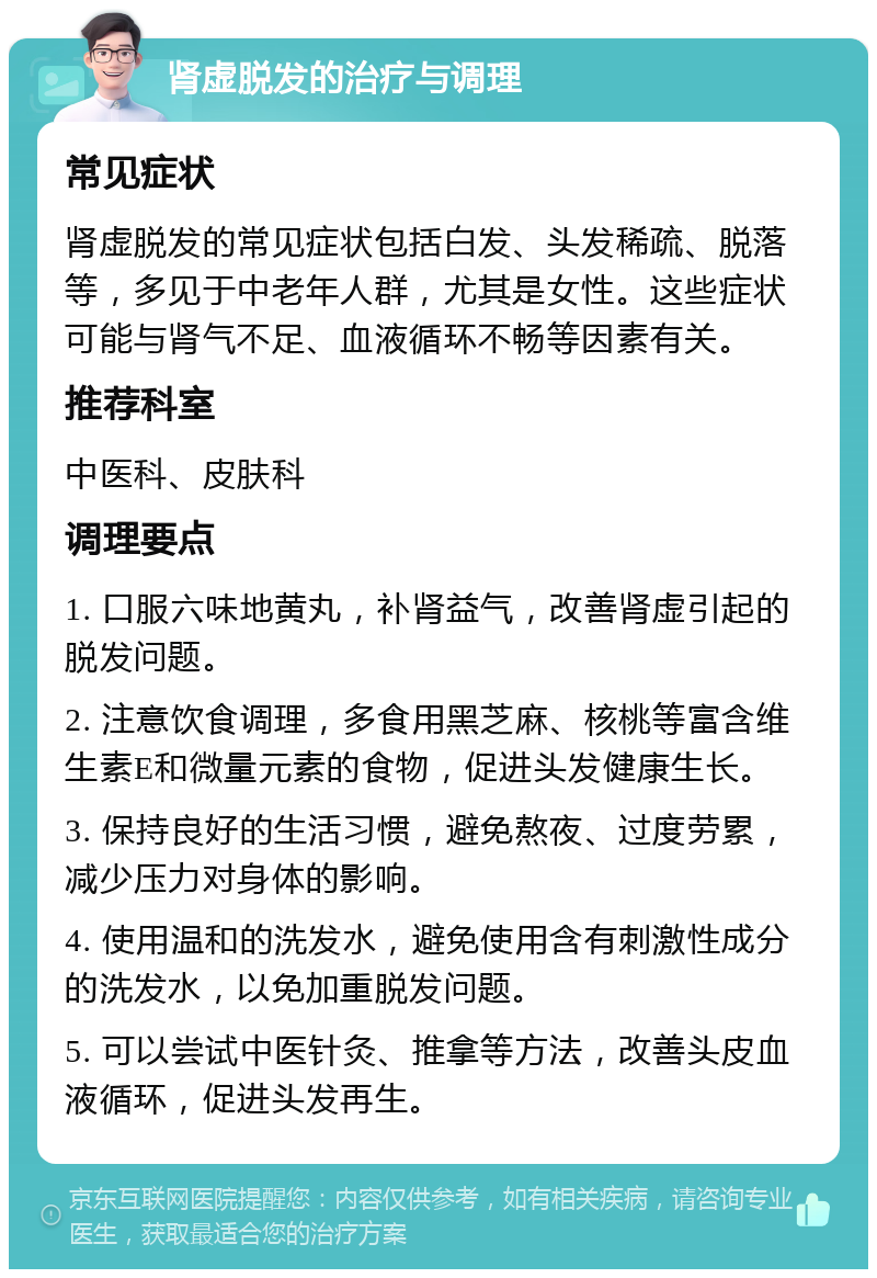 肾虚脱发的治疗与调理 常见症状 肾虚脱发的常见症状包括白发、头发稀疏、脱落等，多见于中老年人群，尤其是女性。这些症状可能与肾气不足、血液循环不畅等因素有关。 推荐科室 中医科、皮肤科 调理要点 1. 口服六味地黄丸，补肾益气，改善肾虚引起的脱发问题。 2. 注意饮食调理，多食用黑芝麻、核桃等富含维生素E和微量元素的食物，促进头发健康生长。 3. 保持良好的生活习惯，避免熬夜、过度劳累，减少压力对身体的影响。 4. 使用温和的洗发水，避免使用含有刺激性成分的洗发水，以免加重脱发问题。 5. 可以尝试中医针灸、推拿等方法，改善头皮血液循环，促进头发再生。