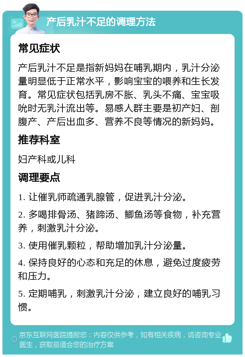 产后乳汁不足的调理方法 常见症状 产后乳汁不足是指新妈妈在哺乳期内，乳汁分泌量明显低于正常水平，影响宝宝的喂养和生长发育。常见症状包括乳房不胀、乳头不痛、宝宝吸吮时无乳汁流出等。易感人群主要是初产妇、剖腹产、产后出血多、营养不良等情况的新妈妈。 推荐科室 妇产科或儿科 调理要点 1. 让催乳师疏通乳腺管，促进乳汁分泌。 2. 多喝排骨汤、猪蹄汤、鲫鱼汤等食物，补充营养，刺激乳汁分泌。 3. 使用催乳颗粒，帮助增加乳汁分泌量。 4. 保持良好的心态和充足的休息，避免过度疲劳和压力。 5. 定期哺乳，刺激乳汁分泌，建立良好的哺乳习惯。