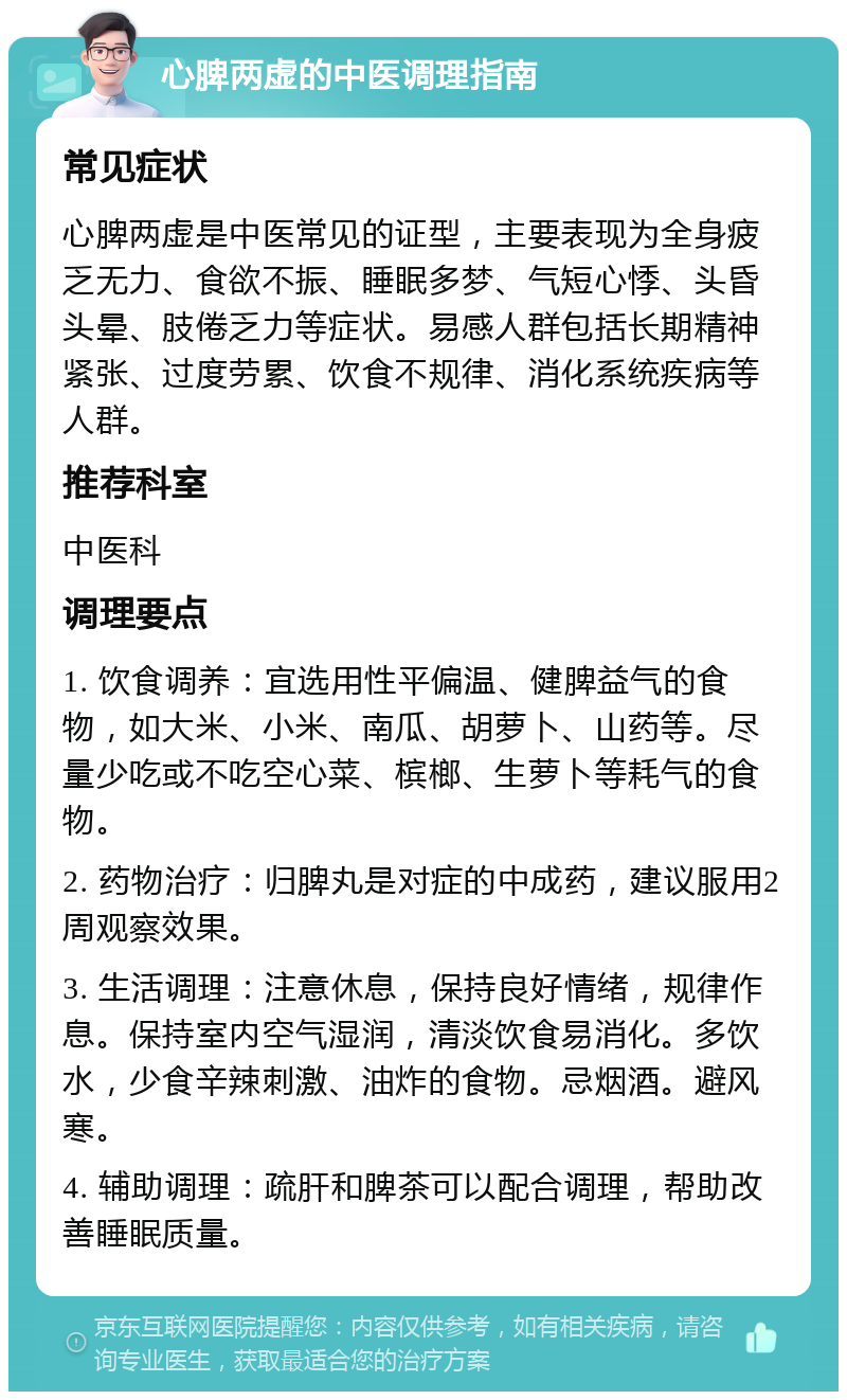 心脾两虚的中医调理指南 常见症状 心脾两虚是中医常见的证型，主要表现为全身疲乏无力、食欲不振、睡眠多梦、气短心悸、头昏头晕、肢倦乏力等症状。易感人群包括长期精神紧张、过度劳累、饮食不规律、消化系统疾病等人群。 推荐科室 中医科 调理要点 1. 饮食调养：宜选用性平偏温、健脾益气的食物，如大米、小米、南瓜、胡萝卜、山药等。尽量少吃或不吃空心菜、槟榔、生萝卜等耗气的食物。 2. 药物治疗：归脾丸是对症的中成药，建议服用2周观察效果。 3. 生活调理：注意休息，保持良好情绪，规律作息。保持室内空气湿润，清淡饮食易消化。多饮水，少食辛辣刺激、油炸的食物。忌烟酒。避风寒。 4. 辅助调理：疏肝和脾茶可以配合调理，帮助改善睡眠质量。