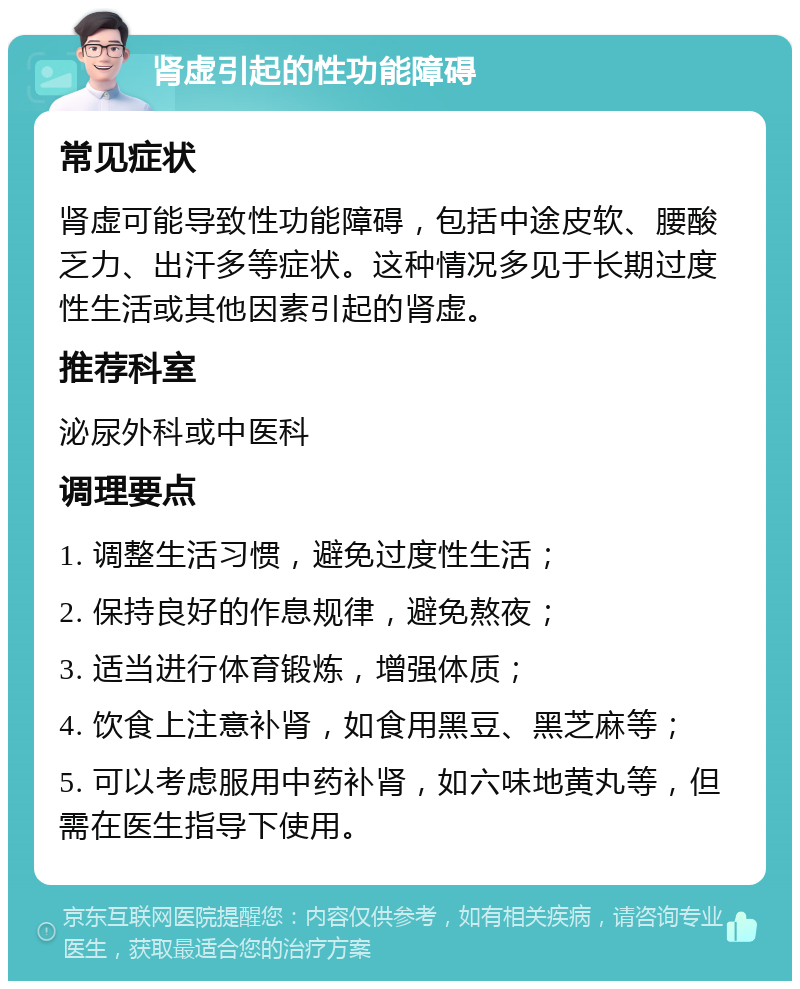 肾虚引起的性功能障碍 常见症状 肾虚可能导致性功能障碍，包括中途皮软、腰酸乏力、出汗多等症状。这种情况多见于长期过度性生活或其他因素引起的肾虚。 推荐科室 泌尿外科或中医科 调理要点 1. 调整生活习惯，避免过度性生活； 2. 保持良好的作息规律，避免熬夜； 3. 适当进行体育锻炼，增强体质； 4. 饮食上注意补肾，如食用黑豆、黑芝麻等； 5. 可以考虑服用中药补肾，如六味地黄丸等，但需在医生指导下使用。