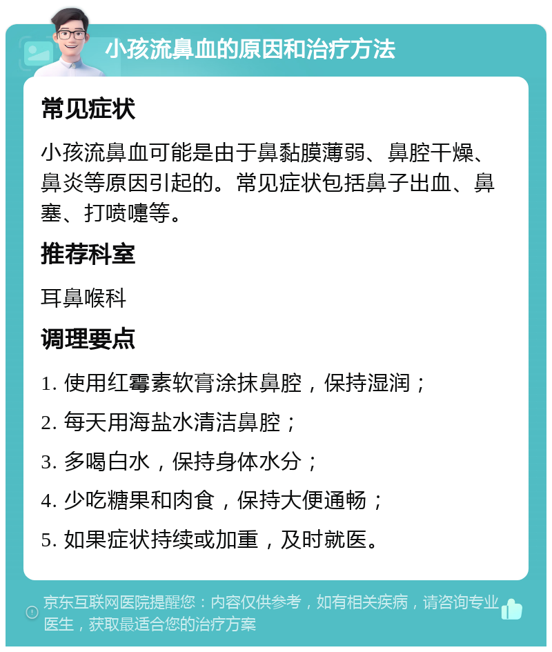 小孩流鼻血的原因和治疗方法 常见症状 小孩流鼻血可能是由于鼻黏膜薄弱、鼻腔干燥、鼻炎等原因引起的。常见症状包括鼻子出血、鼻塞、打喷嚏等。 推荐科室 耳鼻喉科 调理要点 1. 使用红霉素软膏涂抹鼻腔，保持湿润； 2. 每天用海盐水清洁鼻腔； 3. 多喝白水，保持身体水分； 4. 少吃糖果和肉食，保持大便通畅； 5. 如果症状持续或加重，及时就医。