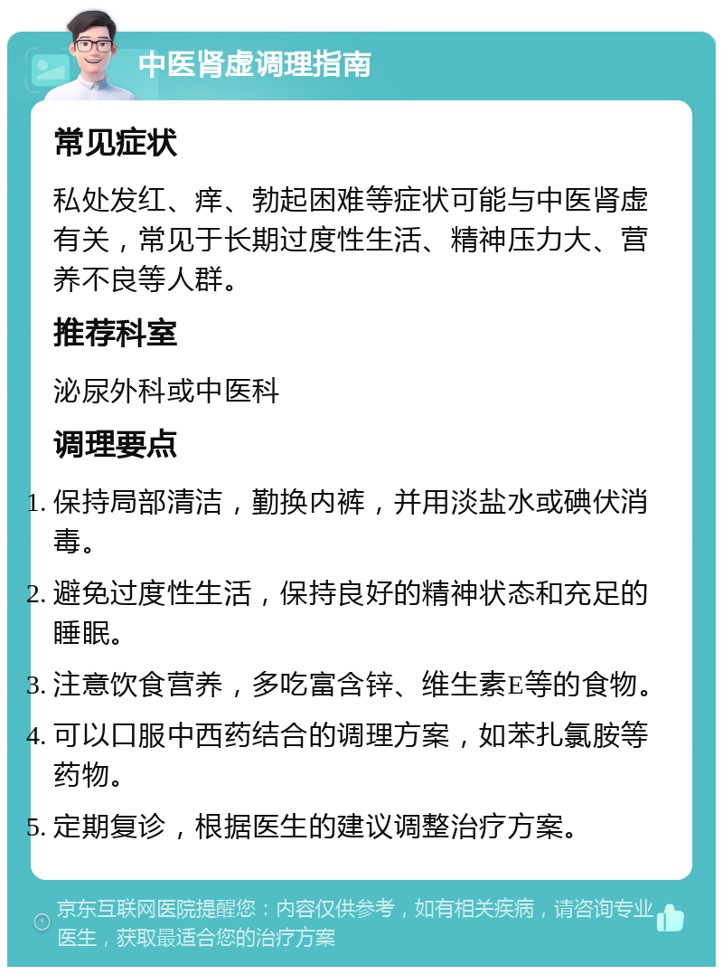 中医肾虚调理指南 常见症状 私处发红、痒、勃起困难等症状可能与中医肾虚有关，常见于长期过度性生活、精神压力大、营养不良等人群。 推荐科室 泌尿外科或中医科 调理要点 保持局部清洁，勤换内裤，并用淡盐水或碘伏消毒。 避免过度性生活，保持良好的精神状态和充足的睡眠。 注意饮食营养，多吃富含锌、维生素E等的食物。 可以口服中西药结合的调理方案，如苯扎氯胺等药物。 定期复诊，根据医生的建议调整治疗方案。