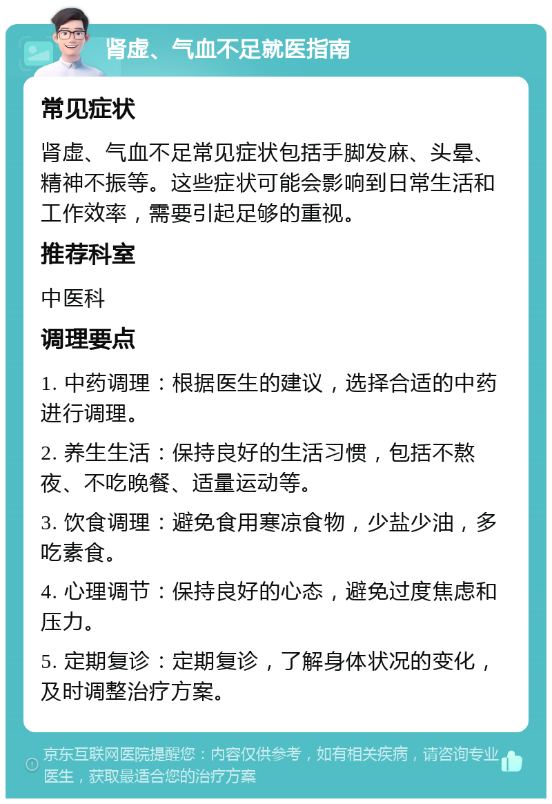 肾虚、气血不足就医指南 常见症状 肾虚、气血不足常见症状包括手脚发麻、头晕、精神不振等。这些症状可能会影响到日常生活和工作效率，需要引起足够的重视。 推荐科室 中医科 调理要点 1. 中药调理：根据医生的建议，选择合适的中药进行调理。 2. 养生生活：保持良好的生活习惯，包括不熬夜、不吃晚餐、适量运动等。 3. 饮食调理：避免食用寒凉食物，少盐少油，多吃素食。 4. 心理调节：保持良好的心态，避免过度焦虑和压力。 5. 定期复诊：定期复诊，了解身体状况的变化，及时调整治疗方案。