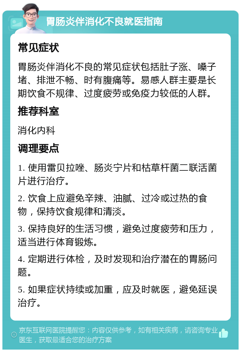 胃肠炎伴消化不良就医指南 常见症状 胃肠炎伴消化不良的常见症状包括肚子涨、嗓子堵、排泄不畅、时有腹痛等。易感人群主要是长期饮食不规律、过度疲劳或免疫力较低的人群。 推荐科室 消化内科 调理要点 1. 使用雷贝拉唑、肠炎宁片和枯草杆菌二联活菌片进行治疗。 2. 饮食上应避免辛辣、油腻、过冷或过热的食物，保持饮食规律和清淡。 3. 保持良好的生活习惯，避免过度疲劳和压力，适当进行体育锻炼。 4. 定期进行体检，及时发现和治疗潜在的胃肠问题。 5. 如果症状持续或加重，应及时就医，避免延误治疗。