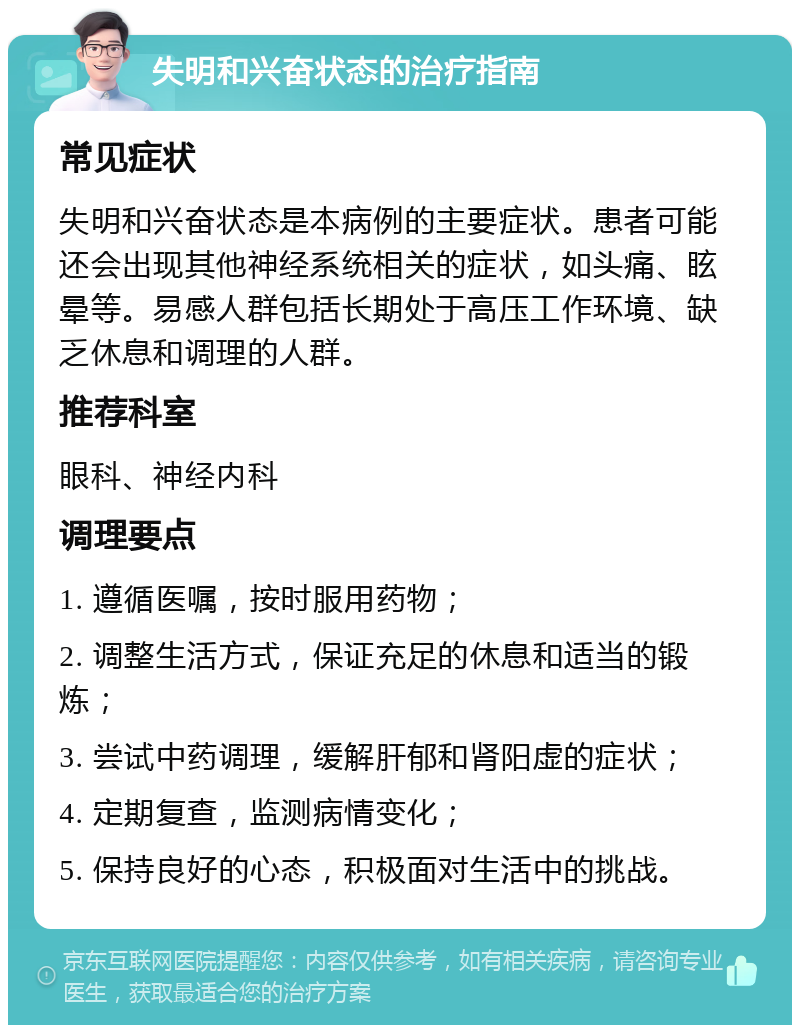 失明和兴奋状态的治疗指南 常见症状 失明和兴奋状态是本病例的主要症状。患者可能还会出现其他神经系统相关的症状，如头痛、眩晕等。易感人群包括长期处于高压工作环境、缺乏休息和调理的人群。 推荐科室 眼科、神经内科 调理要点 1. 遵循医嘱，按时服用药物； 2. 调整生活方式，保证充足的休息和适当的锻炼； 3. 尝试中药调理，缓解肝郁和肾阳虚的症状； 4. 定期复查，监测病情变化； 5. 保持良好的心态，积极面对生活中的挑战。