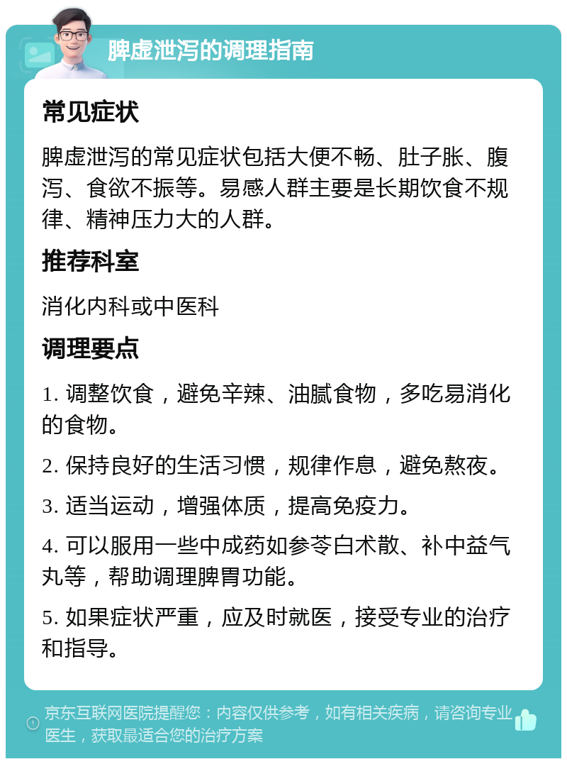 脾虚泄泻的调理指南 常见症状 脾虚泄泻的常见症状包括大便不畅、肚子胀、腹泻、食欲不振等。易感人群主要是长期饮食不规律、精神压力大的人群。 推荐科室 消化内科或中医科 调理要点 1. 调整饮食，避免辛辣、油腻食物，多吃易消化的食物。 2. 保持良好的生活习惯，规律作息，避免熬夜。 3. 适当运动，增强体质，提高免疫力。 4. 可以服用一些中成药如参苓白术散、补中益气丸等，帮助调理脾胃功能。 5. 如果症状严重，应及时就医，接受专业的治疗和指导。