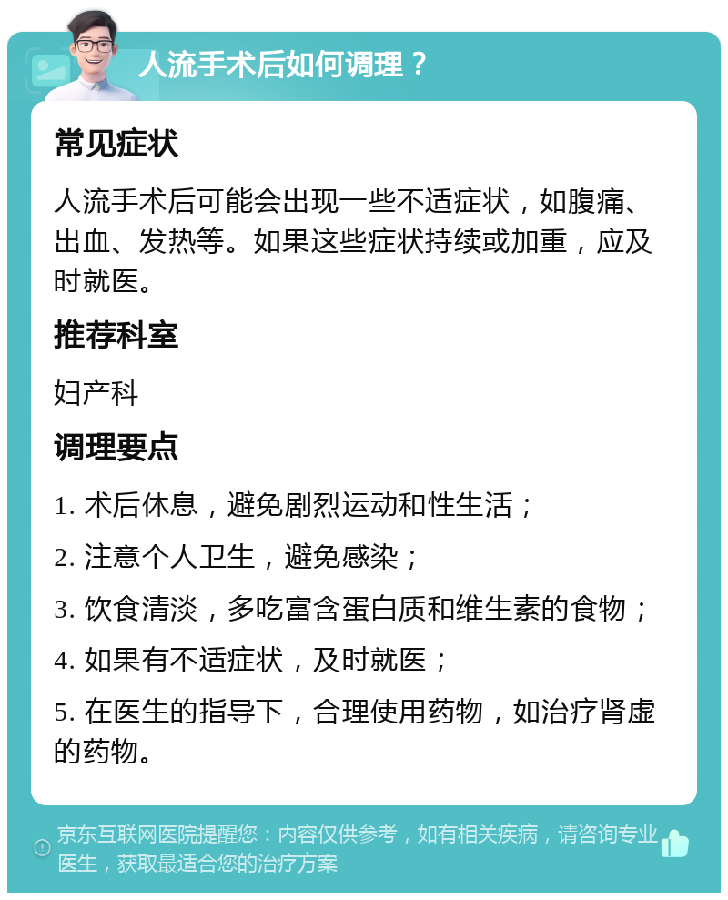 人流手术后如何调理？ 常见症状 人流手术后可能会出现一些不适症状，如腹痛、出血、发热等。如果这些症状持续或加重，应及时就医。 推荐科室 妇产科 调理要点 1. 术后休息，避免剧烈运动和性生活； 2. 注意个人卫生，避免感染； 3. 饮食清淡，多吃富含蛋白质和维生素的食物； 4. 如果有不适症状，及时就医； 5. 在医生的指导下，合理使用药物，如治疗肾虚的药物。