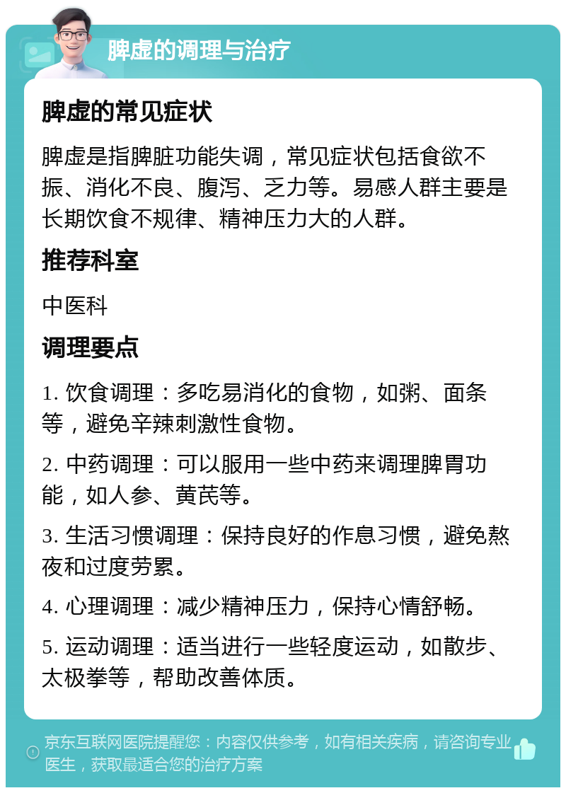 脾虚的调理与治疗 脾虚的常见症状 脾虚是指脾脏功能失调，常见症状包括食欲不振、消化不良、腹泻、乏力等。易感人群主要是长期饮食不规律、精神压力大的人群。 推荐科室 中医科 调理要点 1. 饮食调理：多吃易消化的食物，如粥、面条等，避免辛辣刺激性食物。 2. 中药调理：可以服用一些中药来调理脾胃功能，如人参、黄芪等。 3. 生活习惯调理：保持良好的作息习惯，避免熬夜和过度劳累。 4. 心理调理：减少精神压力，保持心情舒畅。 5. 运动调理：适当进行一些轻度运动，如散步、太极拳等，帮助改善体质。