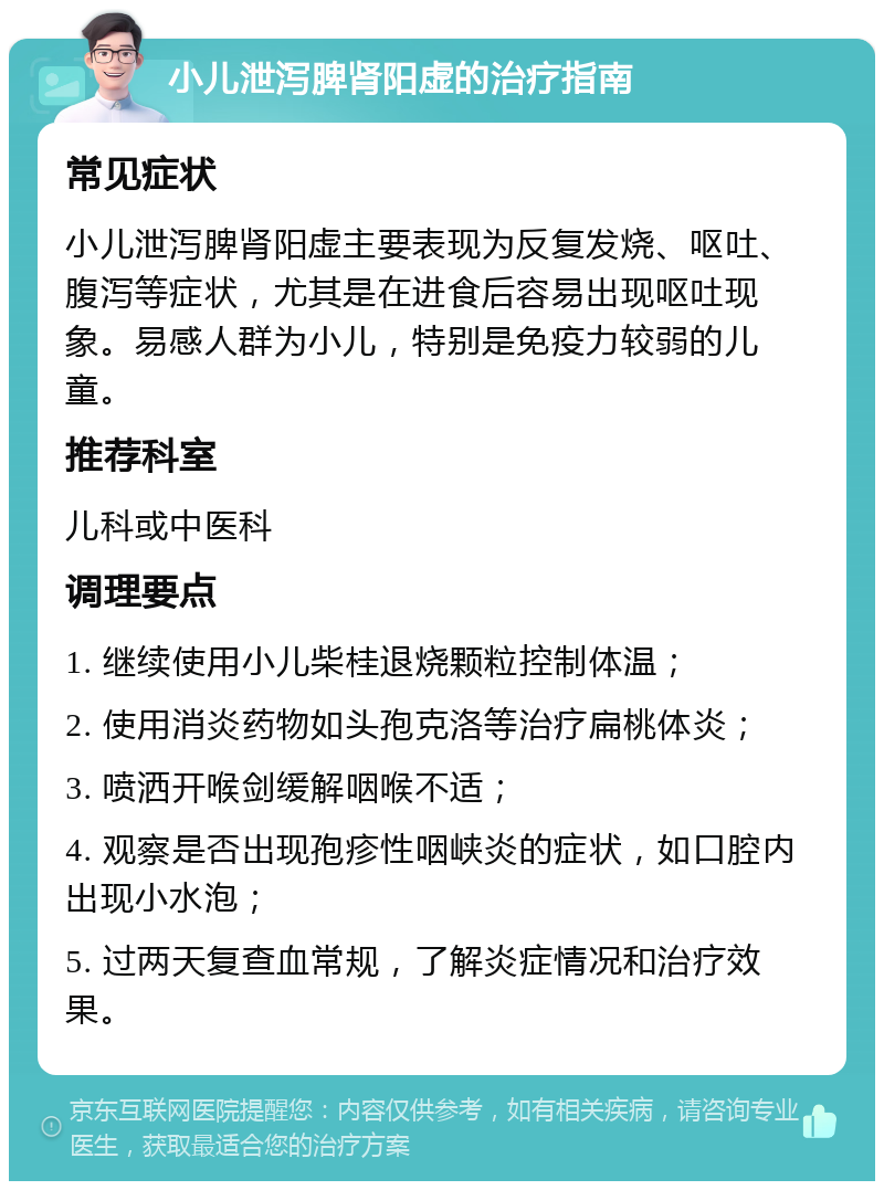 小儿泄泻脾肾阳虚的治疗指南 常见症状 小儿泄泻脾肾阳虚主要表现为反复发烧、呕吐、腹泻等症状，尤其是在进食后容易出现呕吐现象。易感人群为小儿，特别是免疫力较弱的儿童。 推荐科室 儿科或中医科 调理要点 1. 继续使用小儿柴桂退烧颗粒控制体温； 2. 使用消炎药物如头孢克洛等治疗扁桃体炎； 3. 喷洒开喉剑缓解咽喉不适； 4. 观察是否出现孢疹性咽峡炎的症状，如口腔内出现小水泡； 5. 过两天复查血常规，了解炎症情况和治疗效果。