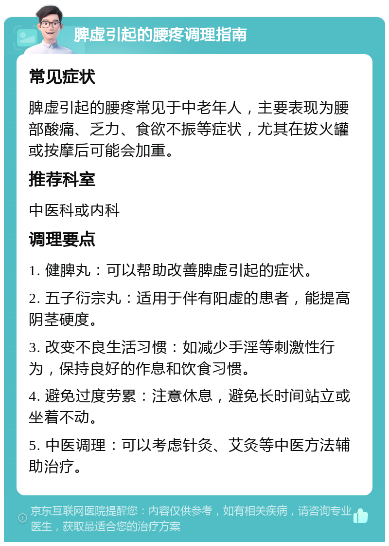 脾虚引起的腰疼调理指南 常见症状 脾虚引起的腰疼常见于中老年人，主要表现为腰部酸痛、乏力、食欲不振等症状，尤其在拔火罐或按摩后可能会加重。 推荐科室 中医科或内科 调理要点 1. 健脾丸：可以帮助改善脾虚引起的症状。 2. 五子衍宗丸：适用于伴有阳虚的患者，能提高阴茎硬度。 3. 改变不良生活习惯：如减少手淫等刺激性行为，保持良好的作息和饮食习惯。 4. 避免过度劳累：注意休息，避免长时间站立或坐着不动。 5. 中医调理：可以考虑针灸、艾灸等中医方法辅助治疗。