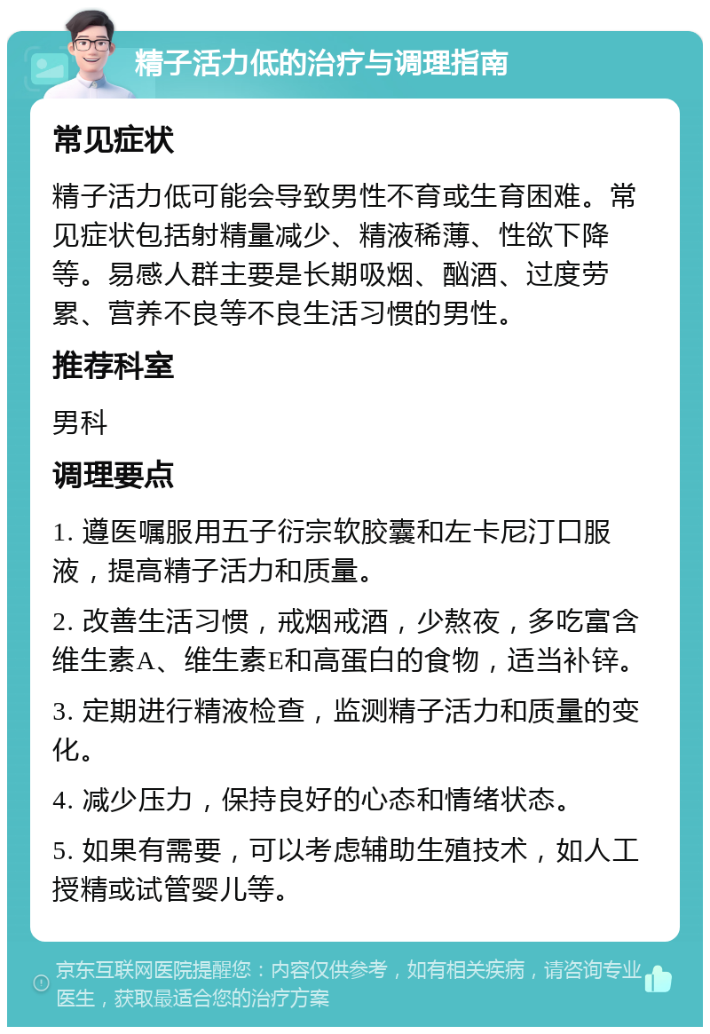 精子活力低的治疗与调理指南 常见症状 精子活力低可能会导致男性不育或生育困难。常见症状包括射精量减少、精液稀薄、性欲下降等。易感人群主要是长期吸烟、酗酒、过度劳累、营养不良等不良生活习惯的男性。 推荐科室 男科 调理要点 1. 遵医嘱服用五子衍宗软胶囊和左卡尼汀口服液，提高精子活力和质量。 2. 改善生活习惯，戒烟戒酒，少熬夜，多吃富含维生素A、维生素E和高蛋白的食物，适当补锌。 3. 定期进行精液检查，监测精子活力和质量的变化。 4. 减少压力，保持良好的心态和情绪状态。 5. 如果有需要，可以考虑辅助生殖技术，如人工授精或试管婴儿等。