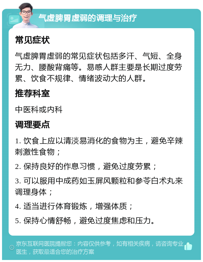 气虚脾胃虚弱的调理与治疗 常见症状 气虚脾胃虚弱的常见症状包括多汗、气短、全身无力、腰酸背痛等。易感人群主要是长期过度劳累、饮食不规律、情绪波动大的人群。 推荐科室 中医科或内科 调理要点 1. 饮食上应以清淡易消化的食物为主，避免辛辣刺激性食物； 2. 保持良好的作息习惯，避免过度劳累； 3. 可以服用中成药如玉屏风颗粒和参苓白术丸来调理身体； 4. 适当进行体育锻炼，增强体质； 5. 保持心情舒畅，避免过度焦虑和压力。