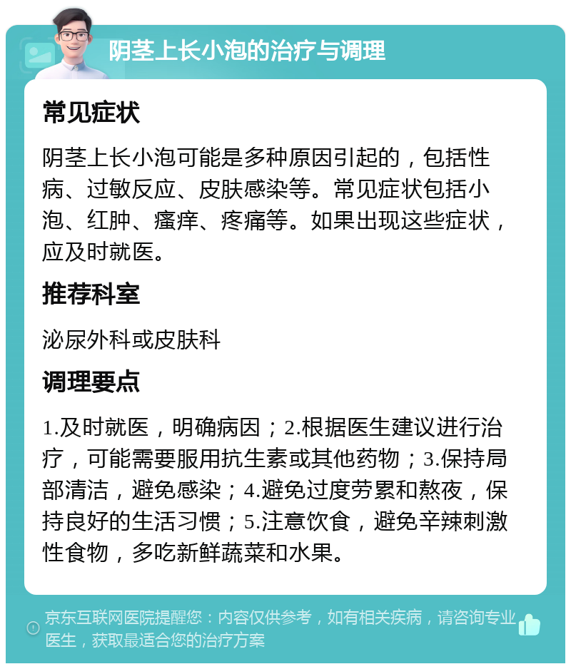 阴茎上长小泡的治疗与调理 常见症状 阴茎上长小泡可能是多种原因引起的，包括性病、过敏反应、皮肤感染等。常见症状包括小泡、红肿、瘙痒、疼痛等。如果出现这些症状，应及时就医。 推荐科室 泌尿外科或皮肤科 调理要点 1.及时就医，明确病因；2.根据医生建议进行治疗，可能需要服用抗生素或其他药物；3.保持局部清洁，避免感染；4.避免过度劳累和熬夜，保持良好的生活习惯；5.注意饮食，避免辛辣刺激性食物，多吃新鲜蔬菜和水果。