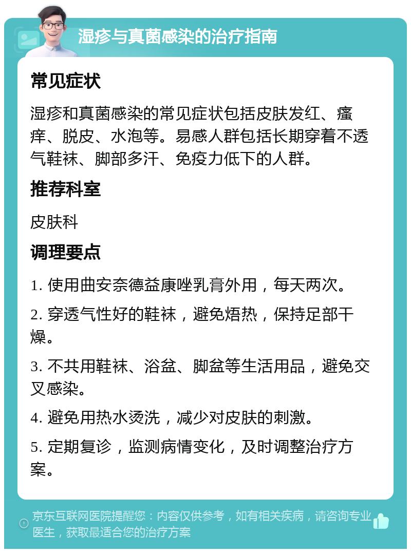 湿疹与真菌感染的治疗指南 常见症状 湿疹和真菌感染的常见症状包括皮肤发红、瘙痒、脱皮、水泡等。易感人群包括长期穿着不透气鞋袜、脚部多汗、免疫力低下的人群。 推荐科室 皮肤科 调理要点 1. 使用曲安奈德益康唑乳膏外用，每天两次。 2. 穿透气性好的鞋袜，避免焐热，保持足部干燥。 3. 不共用鞋袜、浴盆、脚盆等生活用品，避免交叉感染。 4. 避免用热水烫洗，减少对皮肤的刺激。 5. 定期复诊，监测病情变化，及时调整治疗方案。