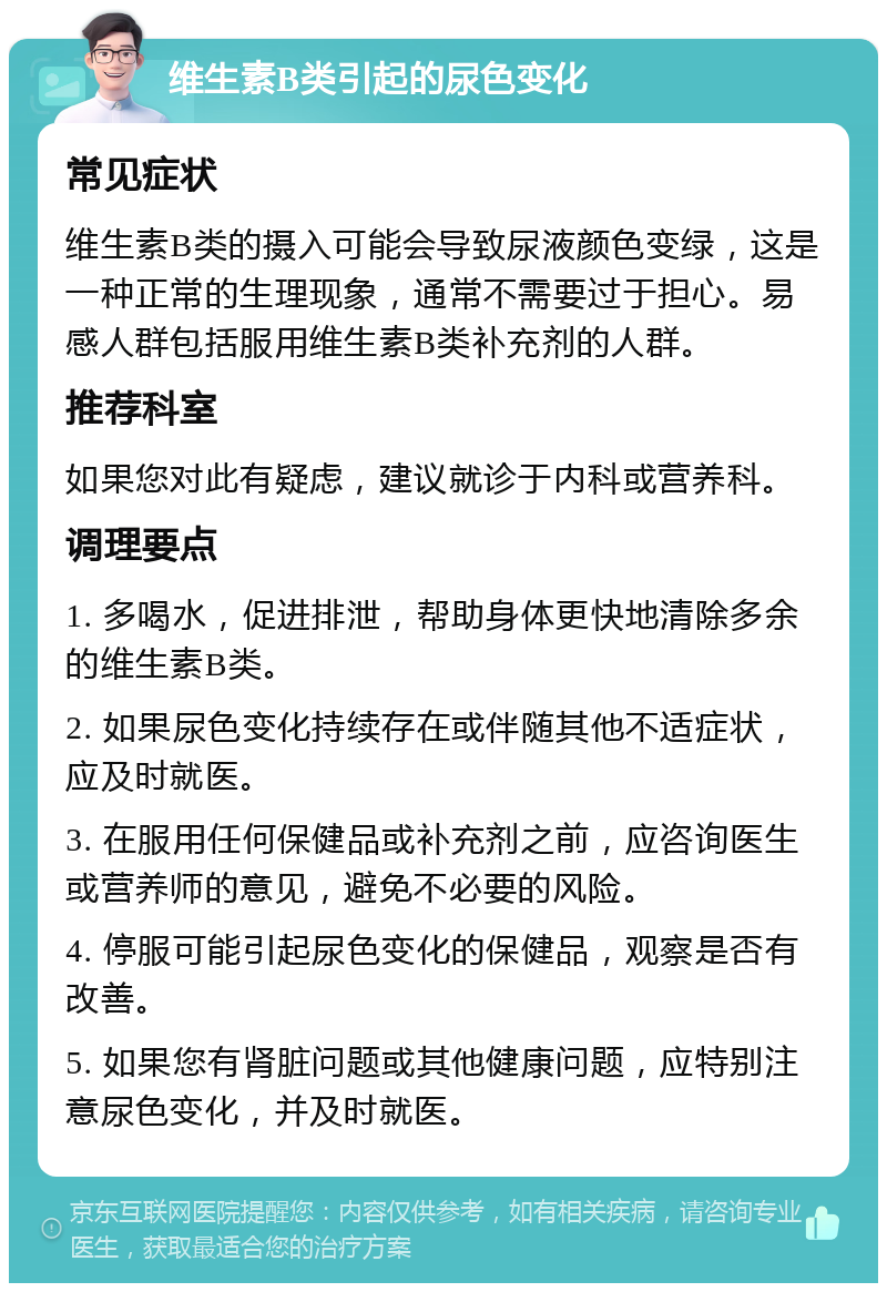 维生素B类引起的尿色变化 常见症状 维生素B类的摄入可能会导致尿液颜色变绿，这是一种正常的生理现象，通常不需要过于担心。易感人群包括服用维生素B类补充剂的人群。 推荐科室 如果您对此有疑虑，建议就诊于内科或营养科。 调理要点 1. 多喝水，促进排泄，帮助身体更快地清除多余的维生素B类。 2. 如果尿色变化持续存在或伴随其他不适症状，应及时就医。 3. 在服用任何保健品或补充剂之前，应咨询医生或营养师的意见，避免不必要的风险。 4. 停服可能引起尿色变化的保健品，观察是否有改善。 5. 如果您有肾脏问题或其他健康问题，应特别注意尿色变化，并及时就医。