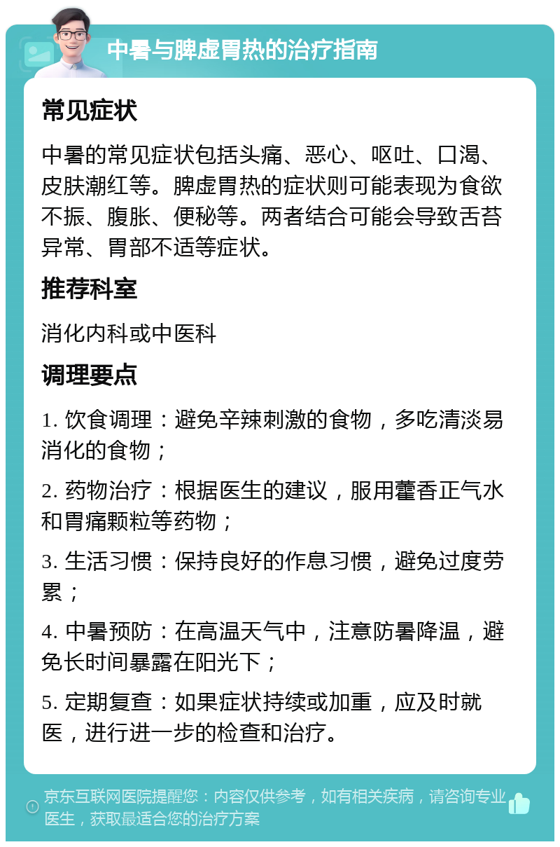 中暑与脾虚胃热的治疗指南 常见症状 中暑的常见症状包括头痛、恶心、呕吐、口渴、皮肤潮红等。脾虚胃热的症状则可能表现为食欲不振、腹胀、便秘等。两者结合可能会导致舌苔异常、胃部不适等症状。 推荐科室 消化内科或中医科 调理要点 1. 饮食调理：避免辛辣刺激的食物，多吃清淡易消化的食物； 2. 药物治疗：根据医生的建议，服用藿香正气水和胃痛颗粒等药物； 3. 生活习惯：保持良好的作息习惯，避免过度劳累； 4. 中暑预防：在高温天气中，注意防暑降温，避免长时间暴露在阳光下； 5. 定期复查：如果症状持续或加重，应及时就医，进行进一步的检查和治疗。