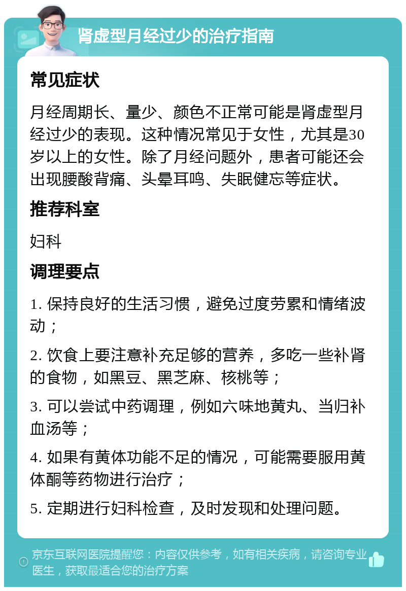 肾虚型月经过少的治疗指南 常见症状 月经周期长、量少、颜色不正常可能是肾虚型月经过少的表现。这种情况常见于女性，尤其是30岁以上的女性。除了月经问题外，患者可能还会出现腰酸背痛、头晕耳鸣、失眠健忘等症状。 推荐科室 妇科 调理要点 1. 保持良好的生活习惯，避免过度劳累和情绪波动； 2. 饮食上要注意补充足够的营养，多吃一些补肾的食物，如黑豆、黑芝麻、核桃等； 3. 可以尝试中药调理，例如六味地黄丸、当归补血汤等； 4. 如果有黄体功能不足的情况，可能需要服用黄体酮等药物进行治疗； 5. 定期进行妇科检查，及时发现和处理问题。