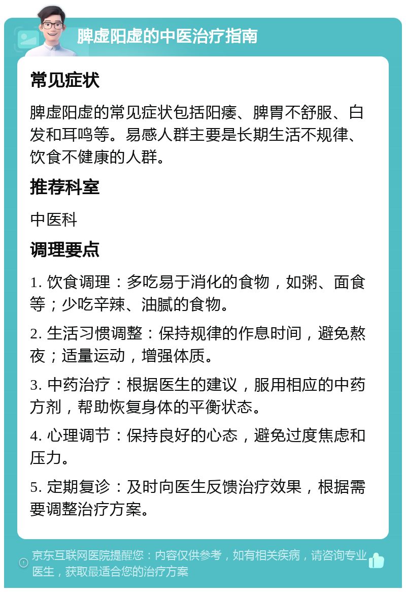 脾虚阳虚的中医治疗指南 常见症状 脾虚阳虚的常见症状包括阳痿、脾胃不舒服、白发和耳鸣等。易感人群主要是长期生活不规律、饮食不健康的人群。 推荐科室 中医科 调理要点 1. 饮食调理：多吃易于消化的食物，如粥、面食等；少吃辛辣、油腻的食物。 2. 生活习惯调整：保持规律的作息时间，避免熬夜；适量运动，增强体质。 3. 中药治疗：根据医生的建议，服用相应的中药方剂，帮助恢复身体的平衡状态。 4. 心理调节：保持良好的心态，避免过度焦虑和压力。 5. 定期复诊：及时向医生反馈治疗效果，根据需要调整治疗方案。