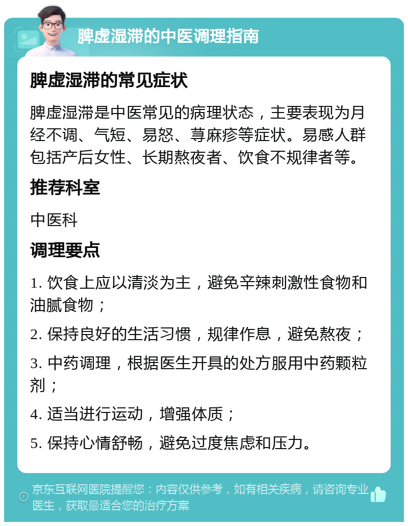 脾虚湿滞的中医调理指南 脾虚湿滞的常见症状 脾虚湿滞是中医常见的病理状态，主要表现为月经不调、气短、易怒、荨麻疹等症状。易感人群包括产后女性、长期熬夜者、饮食不规律者等。 推荐科室 中医科 调理要点 1. 饮食上应以清淡为主，避免辛辣刺激性食物和油腻食物； 2. 保持良好的生活习惯，规律作息，避免熬夜； 3. 中药调理，根据医生开具的处方服用中药颗粒剂； 4. 适当进行运动，增强体质； 5. 保持心情舒畅，避免过度焦虑和压力。