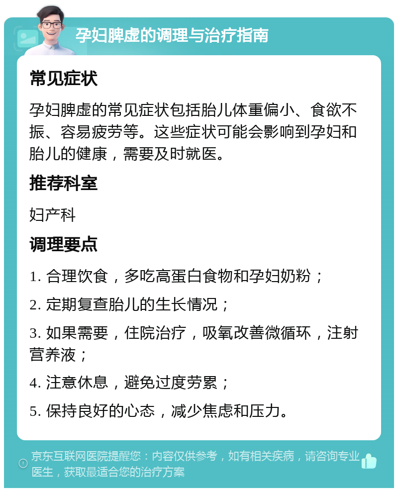 孕妇脾虚的调理与治疗指南 常见症状 孕妇脾虚的常见症状包括胎儿体重偏小、食欲不振、容易疲劳等。这些症状可能会影响到孕妇和胎儿的健康，需要及时就医。 推荐科室 妇产科 调理要点 1. 合理饮食，多吃高蛋白食物和孕妇奶粉； 2. 定期复查胎儿的生长情况； 3. 如果需要，住院治疗，吸氧改善微循环，注射营养液； 4. 注意休息，避免过度劳累； 5. 保持良好的心态，减少焦虑和压力。