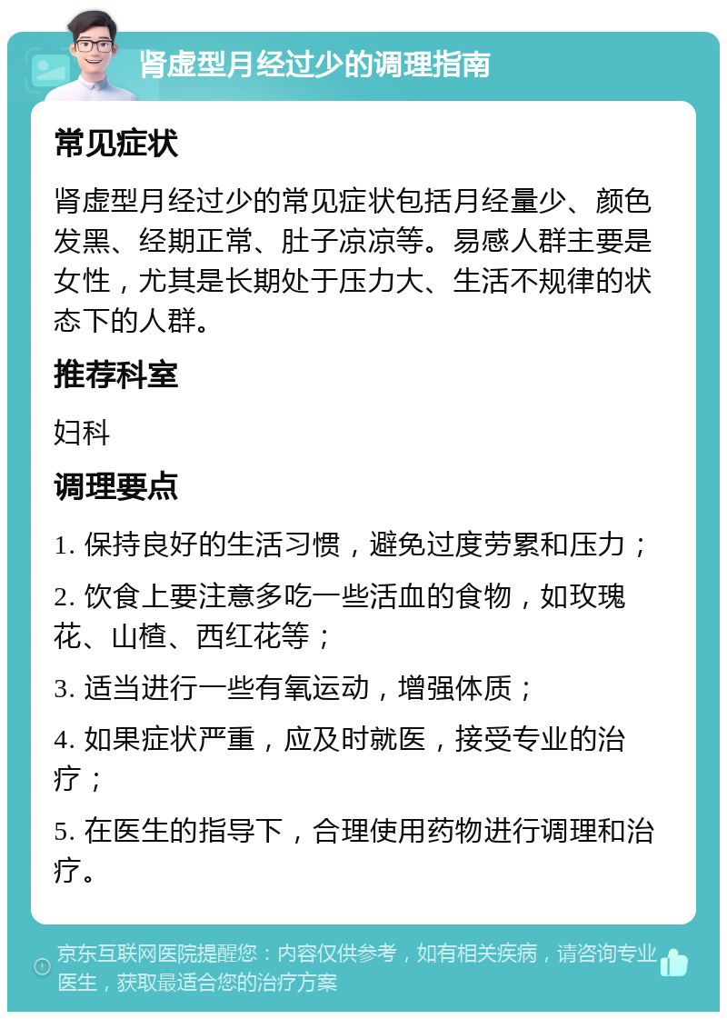 肾虚型月经过少的调理指南 常见症状 肾虚型月经过少的常见症状包括月经量少、颜色发黑、经期正常、肚子凉凉等。易感人群主要是女性，尤其是长期处于压力大、生活不规律的状态下的人群。 推荐科室 妇科 调理要点 1. 保持良好的生活习惯，避免过度劳累和压力； 2. 饮食上要注意多吃一些活血的食物，如玫瑰花、山楂、西红花等； 3. 适当进行一些有氧运动，增强体质； 4. 如果症状严重，应及时就医，接受专业的治疗； 5. 在医生的指导下，合理使用药物进行调理和治疗。