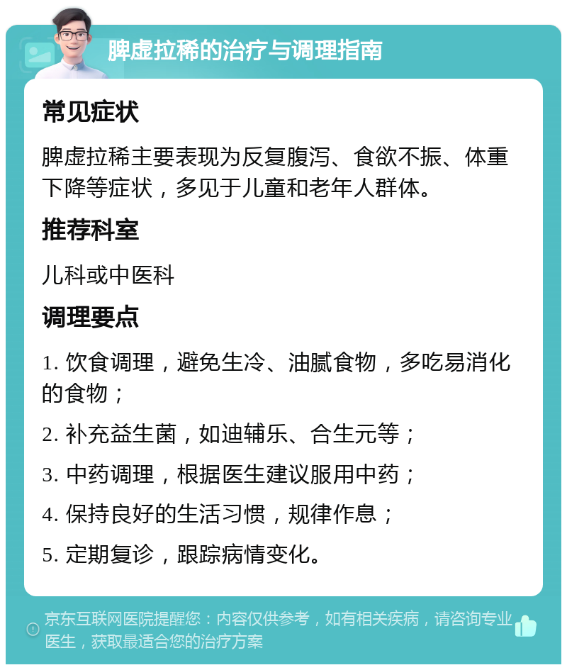 脾虚拉稀的治疗与调理指南 常见症状 脾虚拉稀主要表现为反复腹泻、食欲不振、体重下降等症状，多见于儿童和老年人群体。 推荐科室 儿科或中医科 调理要点 1. 饮食调理，避免生冷、油腻食物，多吃易消化的食物； 2. 补充益生菌，如迪辅乐、合生元等； 3. 中药调理，根据医生建议服用中药； 4. 保持良好的生活习惯，规律作息； 5. 定期复诊，跟踪病情变化。