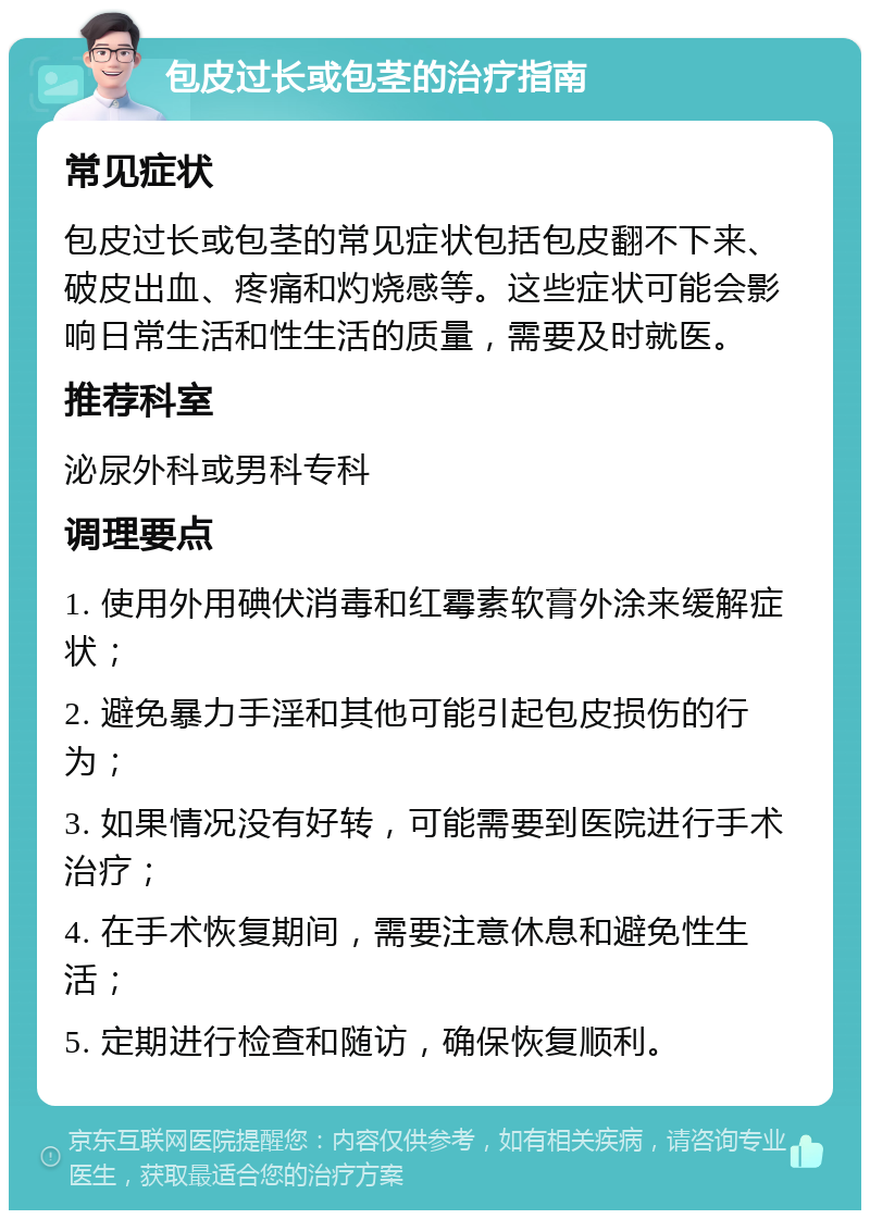 包皮过长或包茎的治疗指南 常见症状 包皮过长或包茎的常见症状包括包皮翻不下来、破皮出血、疼痛和灼烧感等。这些症状可能会影响日常生活和性生活的质量，需要及时就医。 推荐科室 泌尿外科或男科专科 调理要点 1. 使用外用碘伏消毒和红霉素软膏外涂来缓解症状； 2. 避免暴力手淫和其他可能引起包皮损伤的行为； 3. 如果情况没有好转，可能需要到医院进行手术治疗； 4. 在手术恢复期间，需要注意休息和避免性生活； 5. 定期进行检查和随访，确保恢复顺利。