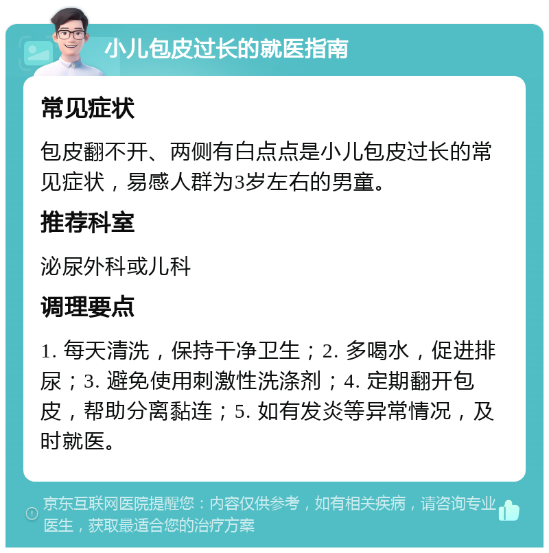 小儿包皮过长的就医指南 常见症状 包皮翻不开、两侧有白点点是小儿包皮过长的常见症状，易感人群为3岁左右的男童。 推荐科室 泌尿外科或儿科 调理要点 1. 每天清洗，保持干净卫生；2. 多喝水，促进排尿；3. 避免使用刺激性洗涤剂；4. 定期翻开包皮，帮助分离黏连；5. 如有发炎等异常情况，及时就医。