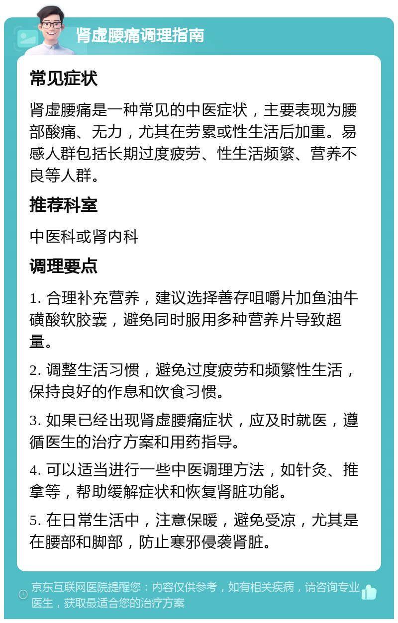 肾虚腰痛调理指南 常见症状 肾虚腰痛是一种常见的中医症状，主要表现为腰部酸痛、无力，尤其在劳累或性生活后加重。易感人群包括长期过度疲劳、性生活频繁、营养不良等人群。 推荐科室 中医科或肾内科 调理要点 1. 合理补充营养，建议选择善存咀嚼片加鱼油牛磺酸软胶囊，避免同时服用多种营养片导致超量。 2. 调整生活习惯，避免过度疲劳和频繁性生活，保持良好的作息和饮食习惯。 3. 如果已经出现肾虚腰痛症状，应及时就医，遵循医生的治疗方案和用药指导。 4. 可以适当进行一些中医调理方法，如针灸、推拿等，帮助缓解症状和恢复肾脏功能。 5. 在日常生活中，注意保暖，避免受凉，尤其是在腰部和脚部，防止寒邪侵袭肾脏。