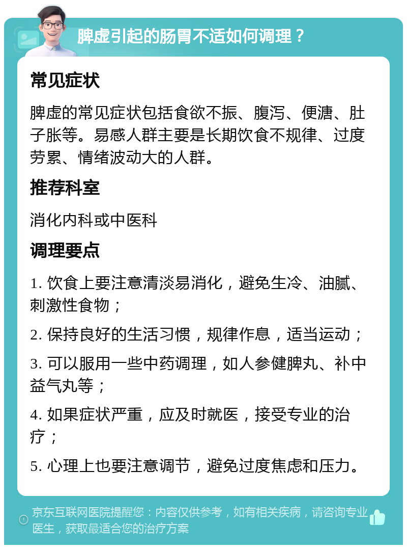 脾虚引起的肠胃不适如何调理？ 常见症状 脾虚的常见症状包括食欲不振、腹泻、便溏、肚子胀等。易感人群主要是长期饮食不规律、过度劳累、情绪波动大的人群。 推荐科室 消化内科或中医科 调理要点 1. 饮食上要注意清淡易消化，避免生冷、油腻、刺激性食物； 2. 保持良好的生活习惯，规律作息，适当运动； 3. 可以服用一些中药调理，如人参健脾丸、补中益气丸等； 4. 如果症状严重，应及时就医，接受专业的治疗； 5. 心理上也要注意调节，避免过度焦虑和压力。