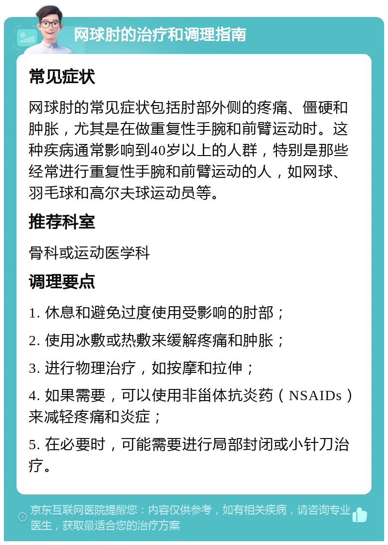 网球肘的治疗和调理指南 常见症状 网球肘的常见症状包括肘部外侧的疼痛、僵硬和肿胀，尤其是在做重复性手腕和前臂运动时。这种疾病通常影响到40岁以上的人群，特别是那些经常进行重复性手腕和前臂运动的人，如网球、羽毛球和高尔夫球运动员等。 推荐科室 骨科或运动医学科 调理要点 1. 休息和避免过度使用受影响的肘部； 2. 使用冰敷或热敷来缓解疼痛和肿胀； 3. 进行物理治疗，如按摩和拉伸； 4. 如果需要，可以使用非甾体抗炎药（NSAIDs）来减轻疼痛和炎症； 5. 在必要时，可能需要进行局部封闭或小针刀治疗。