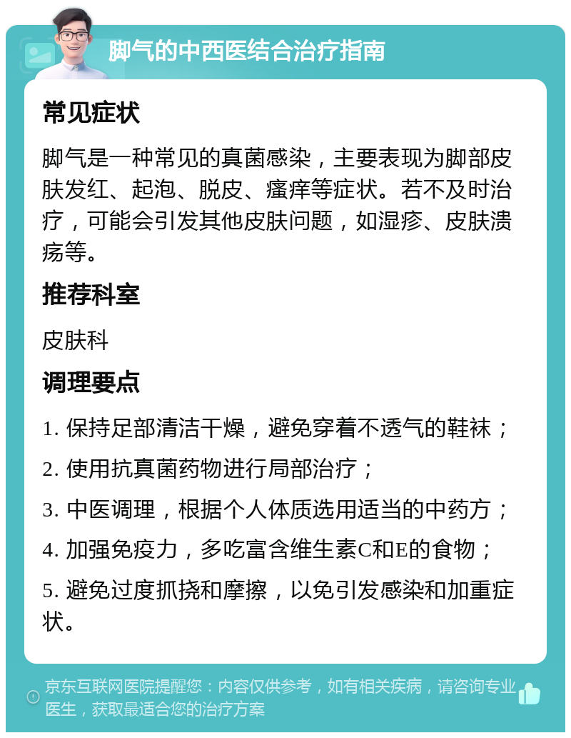 脚气的中西医结合治疗指南 常见症状 脚气是一种常见的真菌感染，主要表现为脚部皮肤发红、起泡、脱皮、瘙痒等症状。若不及时治疗，可能会引发其他皮肤问题，如湿疹、皮肤溃疡等。 推荐科室 皮肤科 调理要点 1. 保持足部清洁干燥，避免穿着不透气的鞋袜； 2. 使用抗真菌药物进行局部治疗； 3. 中医调理，根据个人体质选用适当的中药方； 4. 加强免疫力，多吃富含维生素C和E的食物； 5. 避免过度抓挠和摩擦，以免引发感染和加重症状。