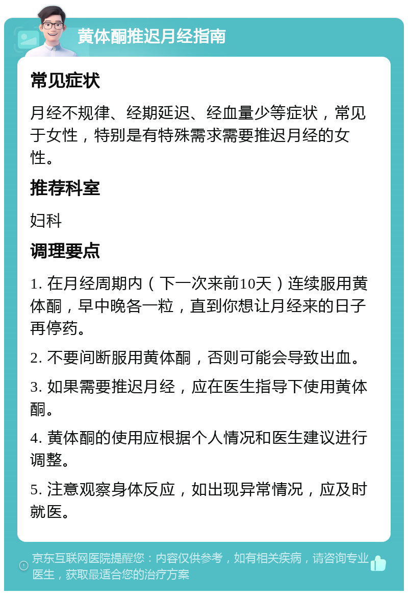 黄体酮推迟月经指南 常见症状 月经不规律、经期延迟、经血量少等症状，常见于女性，特别是有特殊需求需要推迟月经的女性。 推荐科室 妇科 调理要点 1. 在月经周期内（下一次来前10天）连续服用黄体酮，早中晚各一粒，直到你想让月经来的日子再停药。 2. 不要间断服用黄体酮，否则可能会导致出血。 3. 如果需要推迟月经，应在医生指导下使用黄体酮。 4. 黄体酮的使用应根据个人情况和医生建议进行调整。 5. 注意观察身体反应，如出现异常情况，应及时就医。