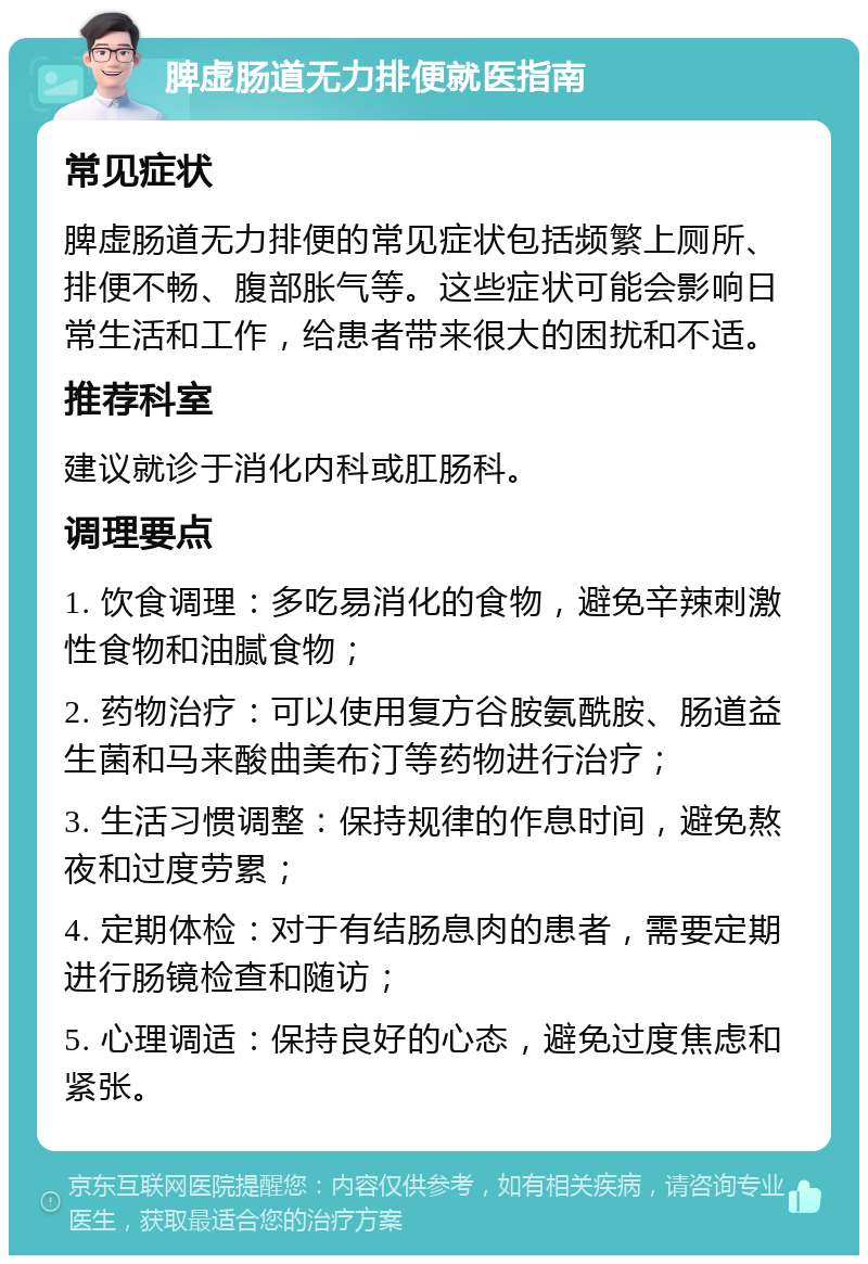 脾虚肠道无力排便就医指南 常见症状 脾虚肠道无力排便的常见症状包括频繁上厕所、排便不畅、腹部胀气等。这些症状可能会影响日常生活和工作，给患者带来很大的困扰和不适。 推荐科室 建议就诊于消化内科或肛肠科。 调理要点 1. 饮食调理：多吃易消化的食物，避免辛辣刺激性食物和油腻食物； 2. 药物治疗：可以使用复方谷胺氨酰胺、肠道益生菌和马来酸曲美布汀等药物进行治疗； 3. 生活习惯调整：保持规律的作息时间，避免熬夜和过度劳累； 4. 定期体检：对于有结肠息肉的患者，需要定期进行肠镜检查和随访； 5. 心理调适：保持良好的心态，避免过度焦虑和紧张。