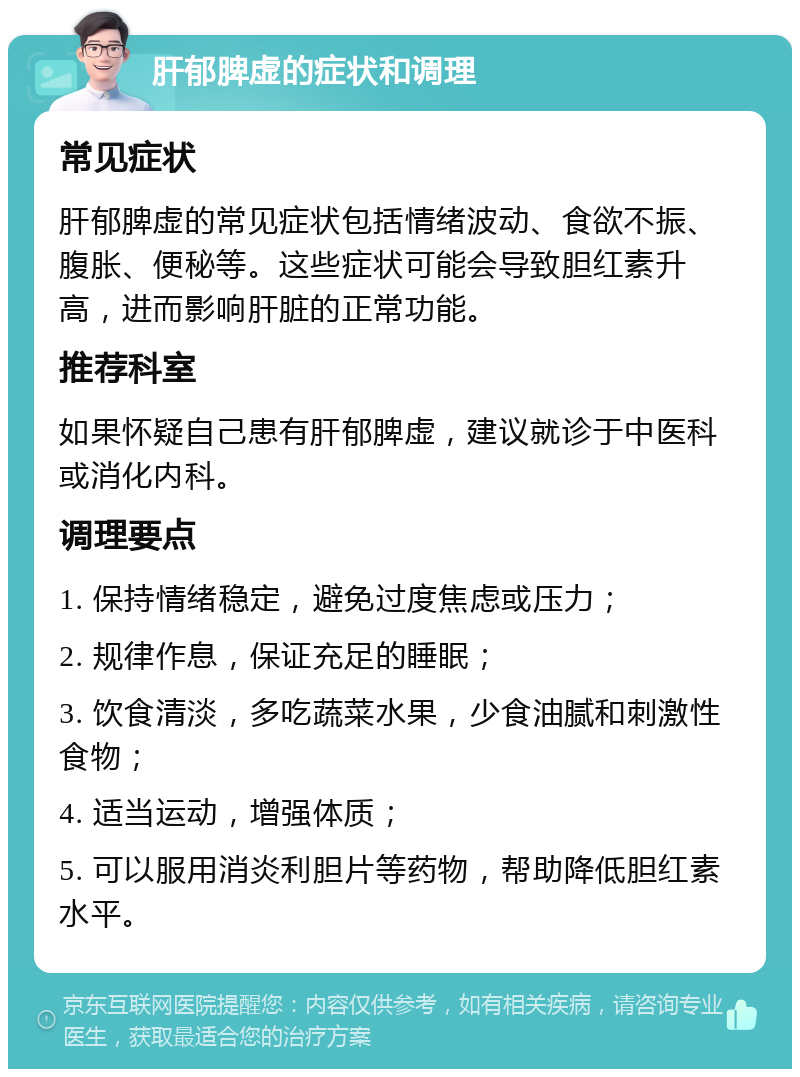 肝郁脾虚的症状和调理 常见症状 肝郁脾虚的常见症状包括情绪波动、食欲不振、腹胀、便秘等。这些症状可能会导致胆红素升高，进而影响肝脏的正常功能。 推荐科室 如果怀疑自己患有肝郁脾虚，建议就诊于中医科或消化内科。 调理要点 1. 保持情绪稳定，避免过度焦虑或压力； 2. 规律作息，保证充足的睡眠； 3. 饮食清淡，多吃蔬菜水果，少食油腻和刺激性食物； 4. 适当运动，增强体质； 5. 可以服用消炎利胆片等药物，帮助降低胆红素水平。