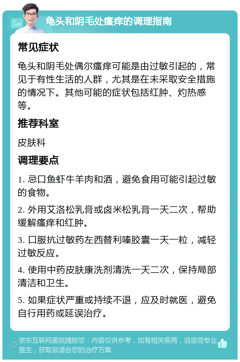 龟头和阴毛处瘙痒的调理指南 常见症状 龟头和阴毛处偶尔瘙痒可能是由过敏引起的，常见于有性生活的人群，尤其是在未采取安全措施的情况下。其他可能的症状包括红肿、灼热感等。 推荐科室 皮肤科 调理要点 1. 忌口鱼虾牛羊肉和酒，避免食用可能引起过敏的食物。 2. 外用艾洛松乳膏或卤米松乳膏一天二次，帮助缓解瘙痒和红肿。 3. 口服抗过敏药左西替利嗪胶囊一天一粒，减轻过敏反应。 4. 使用中药皮肤康洗剂清洗一天二次，保持局部清洁和卫生。 5. 如果症状严重或持续不退，应及时就医，避免自行用药或延误治疗。