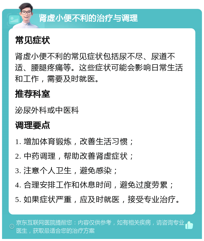 肾虚小便不利的治疗与调理 常见症状 肾虚小便不利的常见症状包括尿不尽、尿道不适、腰腿疼痛等。这些症状可能会影响日常生活和工作，需要及时就医。 推荐科室 泌尿外科或中医科 调理要点 1. 增加体育锻炼，改善生活习惯； 2. 中药调理，帮助改善肾虚症状； 3. 注意个人卫生，避免感染； 4. 合理安排工作和休息时间，避免过度劳累； 5. 如果症状严重，应及时就医，接受专业治疗。