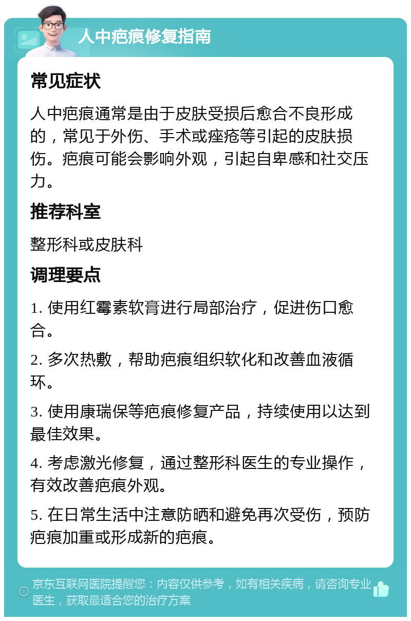 人中疤痕修复指南 常见症状 人中疤痕通常是由于皮肤受损后愈合不良形成的，常见于外伤、手术或痤疮等引起的皮肤损伤。疤痕可能会影响外观，引起自卑感和社交压力。 推荐科室 整形科或皮肤科 调理要点 1. 使用红霉素软膏进行局部治疗，促进伤口愈合。 2. 多次热敷，帮助疤痕组织软化和改善血液循环。 3. 使用康瑞保等疤痕修复产品，持续使用以达到最佳效果。 4. 考虑激光修复，通过整形科医生的专业操作，有效改善疤痕外观。 5. 在日常生活中注意防晒和避免再次受伤，预防疤痕加重或形成新的疤痕。