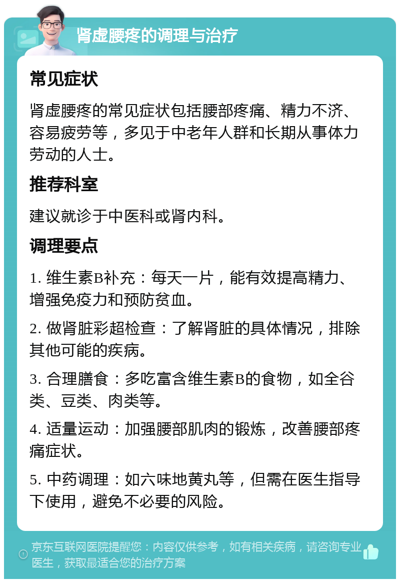 肾虚腰疼的调理与治疗 常见症状 肾虚腰疼的常见症状包括腰部疼痛、精力不济、容易疲劳等，多见于中老年人群和长期从事体力劳动的人士。 推荐科室 建议就诊于中医科或肾内科。 调理要点 1. 维生素B补充：每天一片，能有效提高精力、增强免疫力和预防贫血。 2. 做肾脏彩超检查：了解肾脏的具体情况，排除其他可能的疾病。 3. 合理膳食：多吃富含维生素B的食物，如全谷类、豆类、肉类等。 4. 适量运动：加强腰部肌肉的锻炼，改善腰部疼痛症状。 5. 中药调理：如六味地黄丸等，但需在医生指导下使用，避免不必要的风险。