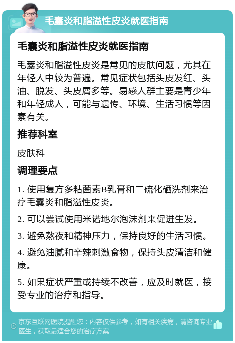 毛囊炎和脂溢性皮炎就医指南 毛囊炎和脂溢性皮炎就医指南 毛囊炎和脂溢性皮炎是常见的皮肤问题，尤其在年轻人中较为普遍。常见症状包括头皮发红、头油、脱发、头皮屑多等。易感人群主要是青少年和年轻成人，可能与遗传、环境、生活习惯等因素有关。 推荐科室 皮肤科 调理要点 1. 使用复方多粘菌素B乳膏和二硫化硒洗剂来治疗毛囊炎和脂溢性皮炎。 2. 可以尝试使用米诺地尔泡沫剂来促进生发。 3. 避免熬夜和精神压力，保持良好的生活习惯。 4. 避免油腻和辛辣刺激食物，保持头皮清洁和健康。 5. 如果症状严重或持续不改善，应及时就医，接受专业的治疗和指导。